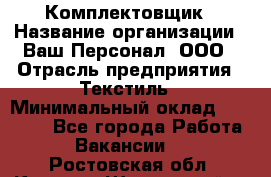 Комплектовщик › Название организации ­ Ваш Персонал, ООО › Отрасль предприятия ­ Текстиль › Минимальный оклад ­ 25 000 - Все города Работа » Вакансии   . Ростовская обл.,Каменск-Шахтинский г.